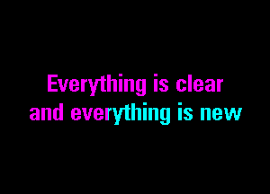 Everything is clear

and everything is new