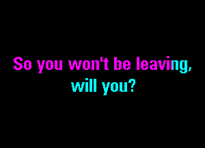 So you won't be leaving,

will you?