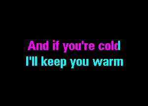 And if you're cold

I'll keep you warm