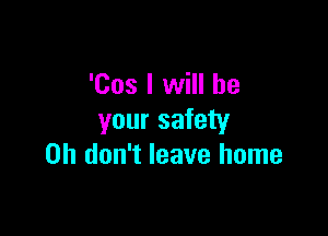 'Cos I will be

your safety
on don't leave home