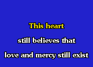 This heart

still believes that

love and mercy still exist