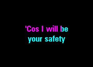 'Cos I will be

your safety