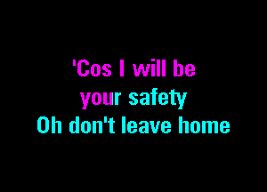 'Cos I will be

your safety
on don't leave home