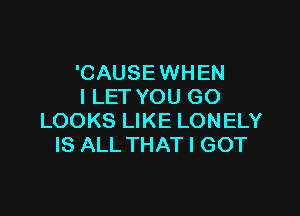 'CAUSEWHEN
I LET YOU GO

LOOKS LIKE LONELY
IS ALLTHAT I GOT