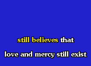 still believes that

love and mercy still exist
