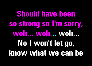 Should have been
so strong so I'm sorry,

woh... woh... woh...
No I won't let go.
know what we can he