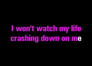 I won't watch my life

crashing down on me