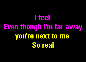 I feel
Even though I'm far away

you're next to me
So real