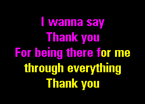 I wanna say
Thank you

For being there for me
through everything
Thank you