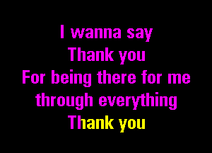 I wanna say
Thank you

For being there for me
through everything
Thank you