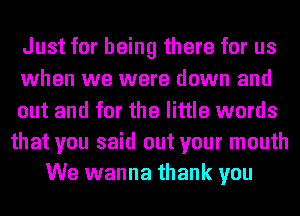 Just for being there for us
when we were down and
out and for the little words
that you said out your mouth
We wanna thank you