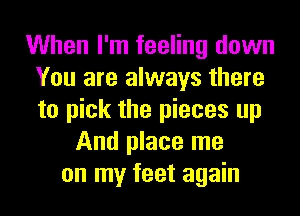 When I'm feeling down
You are always there
to pick the pieces up

And place me
on my feet again