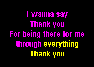 I wanna say
Thank you

For being there for me
through everything
Thank you