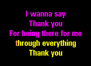 I wanna say
Thank you

For being there for me
through everything
Thank you