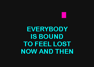 EVERYBODY

IS BOUND
TO FEEL LOST
NOW AND THEN