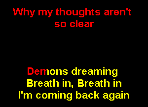 Why my thoughts aren't
so clear

Demons dreaming
Breath in, Breath in
I'm coming back again