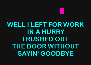 WELL I LEFT FOR WORK
IN A HURRY
I RUSHED OUT
THE DOOR WITHOUT
SAYIN' GOODBYE