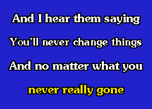 And I hear them saying
You'll never change things
And no matter what you

never really gone