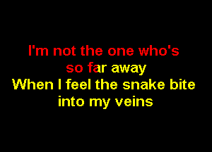 I'm not the one who's
so far away

When I feel the snake bite
into my veins