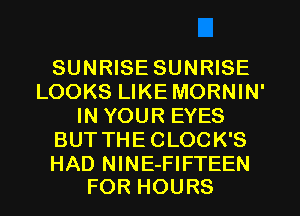 SUNRISE SUNRISE
LOOKS LIKE MORNIN'
IN YOUR EYES
BUT THECLOCK'S

HAD NlNE-FIFTEEN
FOR HOURS