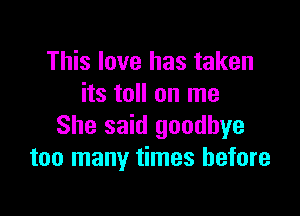 This love has taken
its toll on me

She said goodbye
too many times before