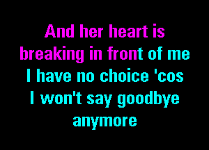 And her heart is
breaking in front of me

I have no choice 'cos
I won't say goodbye
anymore