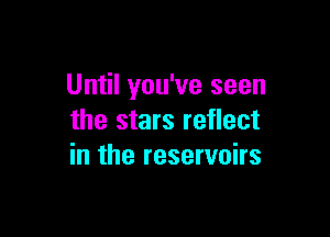 Until you've seen

the stars reflect
in the reservoirs