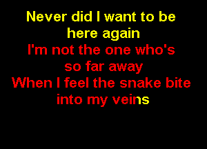 Never did I want to be
here again

I'm not the one who's
so far away

When I feel the snake bite
into my veins