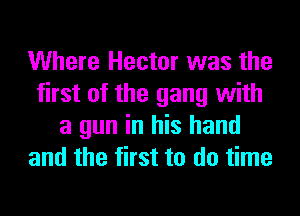 Where Hector was the
first of the gang with
a gun in his hand
and the first to do time
