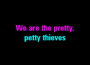 We are the pretty.

petty thieves