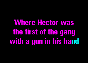 Where Hector was

the first of the gang
with a gun in his hand
