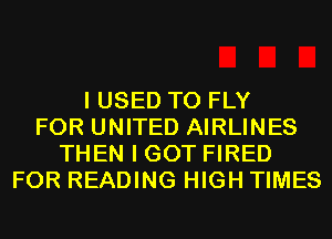 I USED TO FLY
FOR UNITED AIRLINES
THEN I GOT FIRED
FOR READING HIGH TIMES
