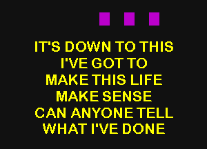 IT'S DOWN TO THIS
I'VE GOT TO
MAKETHIS LIFE
MAKE SENSE
CAN ANYONETELL

WHAT I'VE DONE l