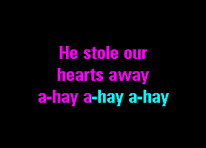 He stole our

hearts away
a-hay a-hay a-hayr