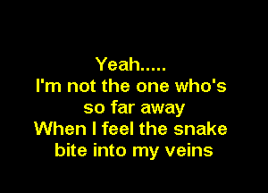 Yeah .....
I'm not the one who's

so far away
When I feel the snake
bite into my veins