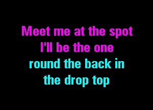 Meet me at the spot
I'll be the one

round the back in
the drop top