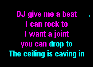 DJ give me a heat .
I can rock to

I want a ioint
you can drop to
The ceiling is caving in