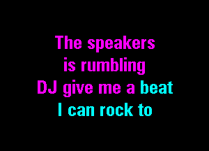 The speakers
is rumbling

DJ give me a beat
I can rock to