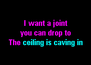I want a joint

you can drop to
The ceiling is caving in