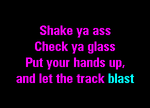 Shake ya ass
Check ya glass

Put your hands up,
and let the track blast