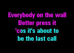 Everybody on the wall
Better press it

'cos it's about to
he the last call