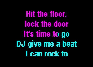 Hit the floor,
lock the door

It's time to go
DJ give me a beat
I can rock to