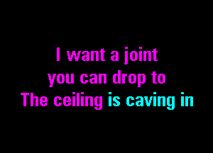 I want a joint

you can drop to
The ceiling is caving in