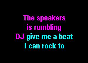 The speakers
is rumbling

DJ give me a beat
I can rock to