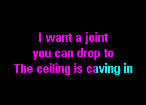 I want a joint

you can drop to
The ceiling is caving in