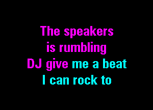 The speakers
is rumbling

DJ give me a beat
I can rock to