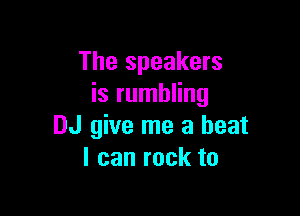 The speakers
is rumbling

DJ give me a beat
I can rock to