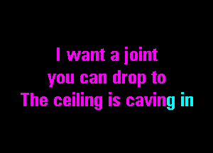 I want a joint

you can drop to
The ceiling is caving in