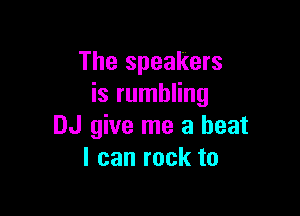 The speakers
is rumbling

DJ give me a beat
I can rock to