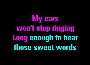 My ears
won't stop ringing

Long enough to hear
those sweet words